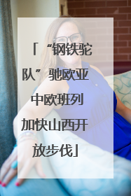 “钢铁驼队”驰欧亚 中欧班列加快山西开放步伐